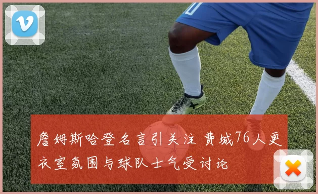 詹姆斯哈登名言引关注 费城76人更衣室氛围与球队士气受讨论