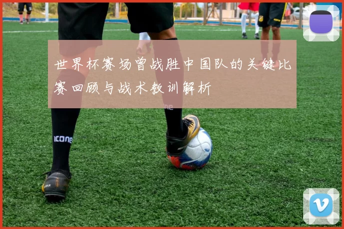 世界杯赛场曾战胜中国队的关键比赛回顾与战术教训解析
