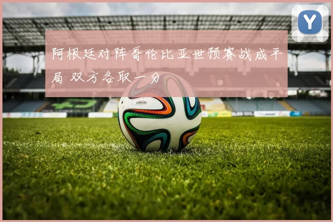 阿根廷对阵哥伦比亚世预赛战成平局 双方各取一分