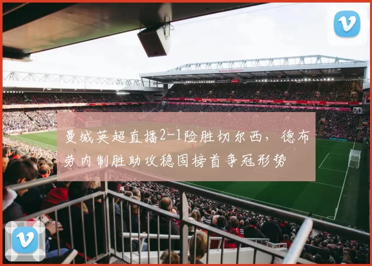 曼城英超直播2-1险胜切尔西，德布劳内制胜助攻稳固榜首争冠形势