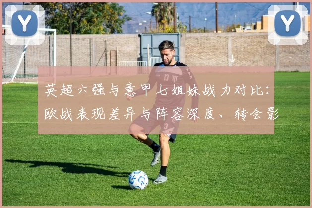 英超六强与意甲七姐妹战力对比：欧战表现差异与阵容深度、转会影响