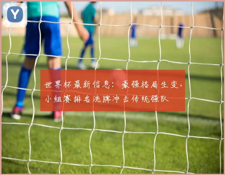 世界杯最新信息：豪强格局生变，小组赛排名洗牌冲击传统强队