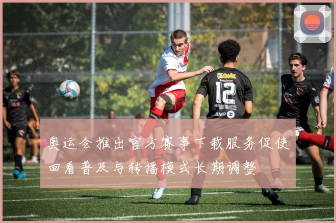 奥运会推出官方赛事下载服务促使回看普及与转播模式长期调整