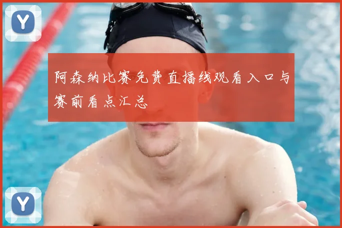 阿森纳比赛免费直播线观看入口与赛前看点汇总