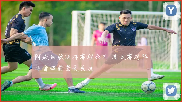 阿森纳欧联杯赛程公布 淘汰赛对阵与晋级前景受关注