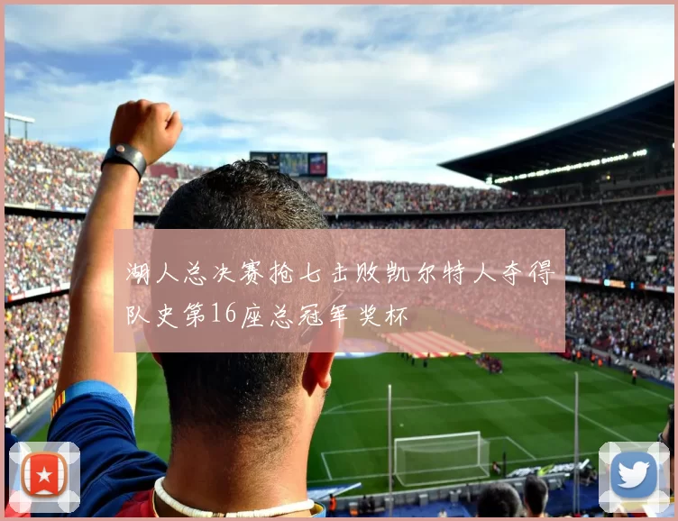 湖人总决赛抢七击败凯尔特人夺得队史第16座总冠军奖杯