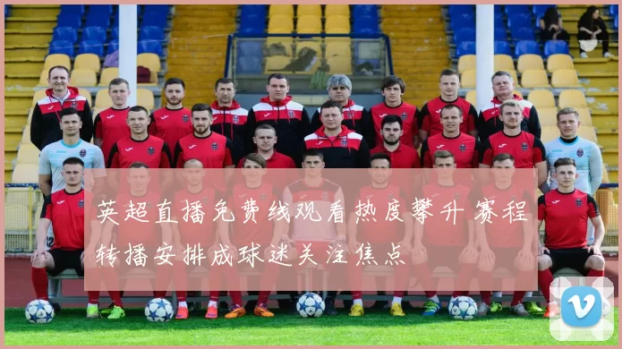 英超直播免费线观看热度攀升 赛程转播安排成球迷关注焦点