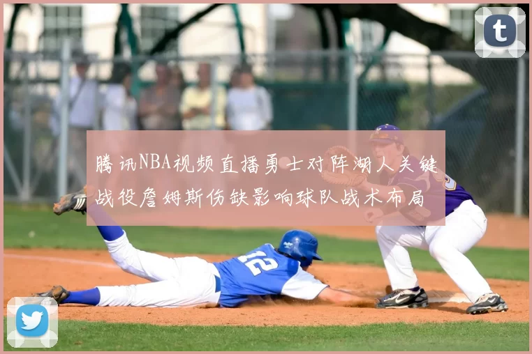 腾讯NBA视频直播勇士对阵湖人关键战役詹姆斯伤缺影响球队战术布局