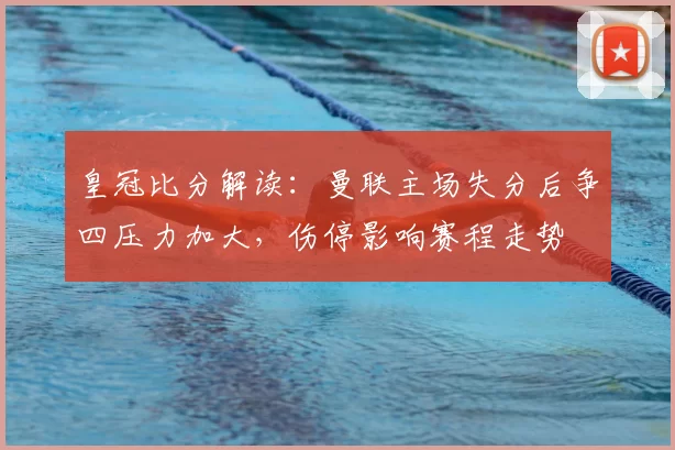 皇冠比分解读：曼联主场失分后争四压力加大，伤停影响赛程走势