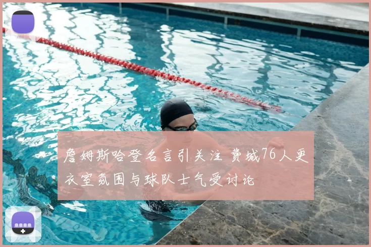 詹姆斯哈登名言引关注 费城76人更衣室氛围与球队士气受讨论