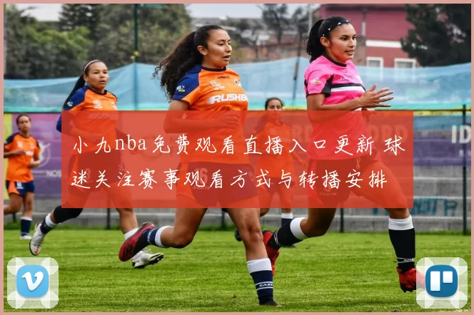 小九nba免费观看直播入口更新 球迷关注赛事观看方式与转播安排