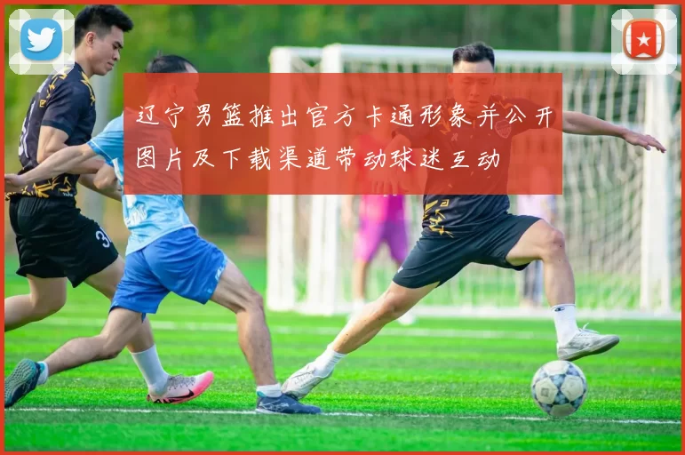 辽宁男篮推出官方卡通形象并公开图片及下载渠道带动球迷互动