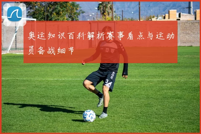 奥运知识百科解析赛事看点与运动员备战细节