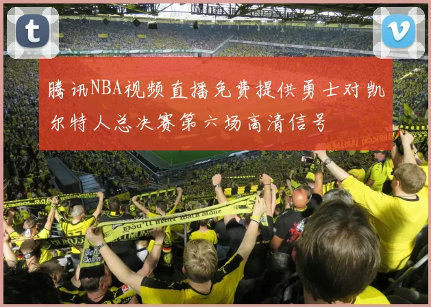 腾讯NBA视频直播免费提供勇士对凯尔特人总决赛第六场高清信号