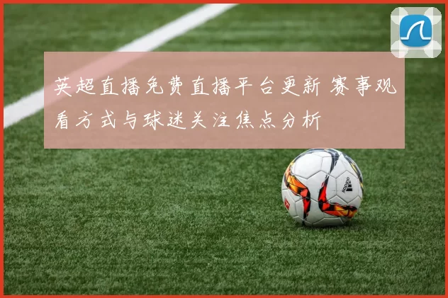 英超直播免费直播平台更新 赛事观看方式与球迷关注焦点分析