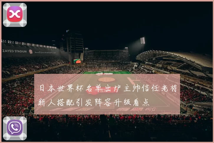日本世界杯名单出炉主帅信任老将新人搭配引发阵容升级看点