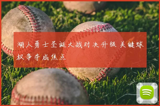 湖人勇士圣诞大战对决升级 关键球权争夺成焦点