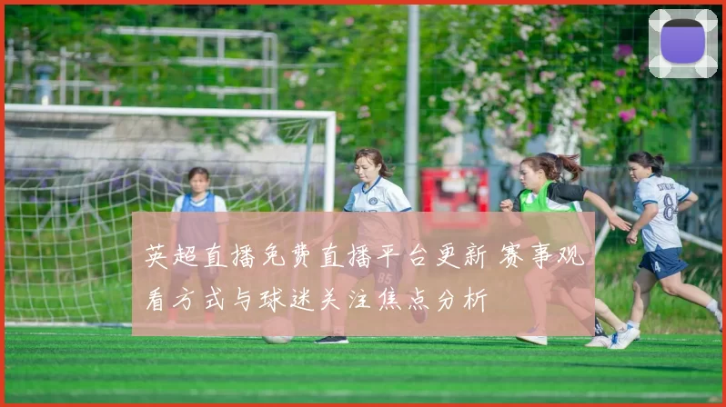 英超直播免费直播平台更新 赛事观看方式与球迷关注焦点分析
