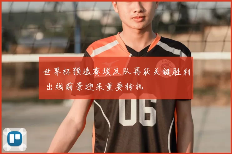 世界杯预选赛埃及队再获关键胜利 出线前景迎来重要转机