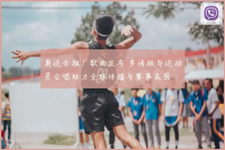 奥运会推广歌曲发布 多语版与运动员合唱助力全球传播与赛事氛围
