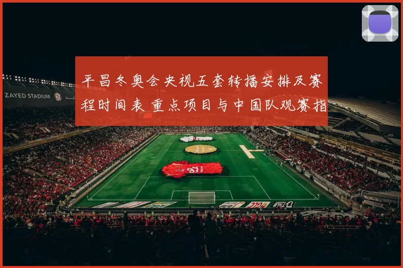 平昌冬奥会央视五套转播安排及赛程时间表 重点项目与中国队观赛指南