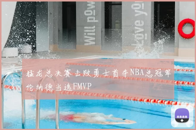 猛龙总决赛击败勇士首夺NBA总冠军伦纳德当选FMVP