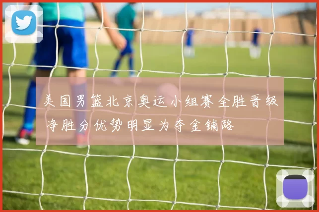 美国男篮北京奥运小组赛全胜晋级 净胜分优势明显为夺金铺路