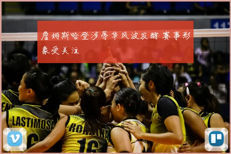 詹姆斯哈登涉辱华风波发酵 赛事形象受关注