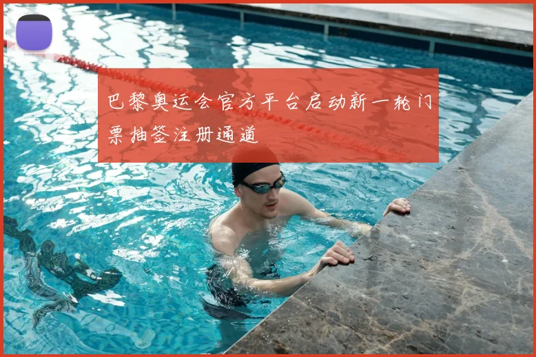 巴黎奥运会官方平台启动新一轮门票抽签注册通道