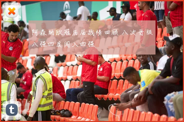 阿森纳欧冠历届战绩回顾 八次晋级八强四度闯入四强