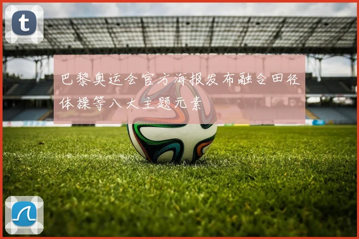 巴黎奥运会官方海报发布融合田径体操等八大主题元素