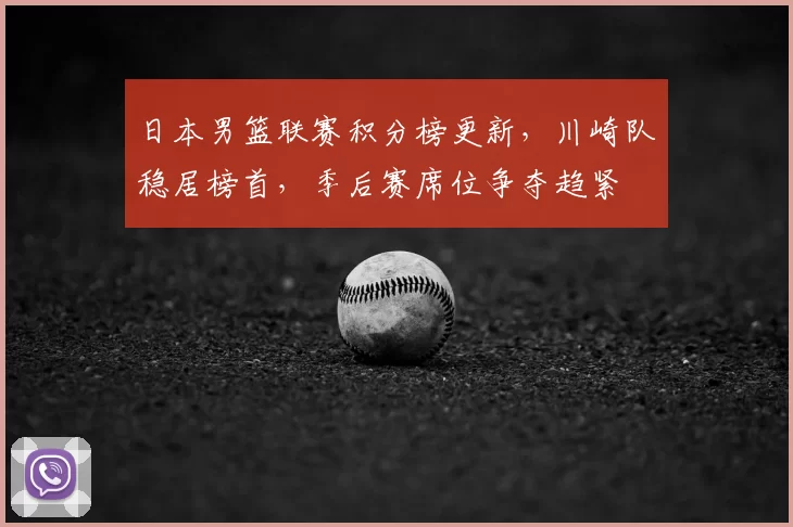 日本男篮联赛积分榜更新，川崎队稳居榜首，季后赛席位争夺趋紧