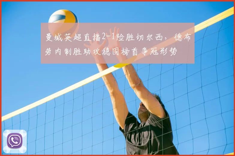 曼城英超直播2-1险胜切尔西，德布劳内制胜助攻稳固榜首争冠形势