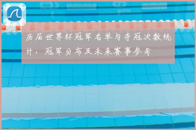 历届世界杯冠军名单与夺冠次数统计，冠军分布及未来赛事参考