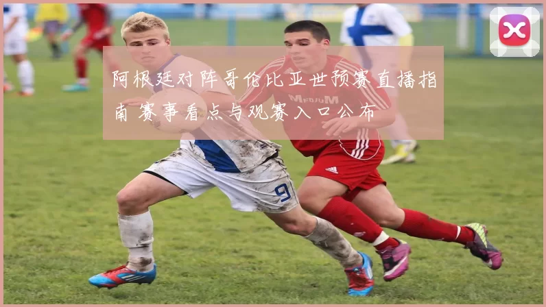 阿根廷对阵哥伦比亚世预赛直播指南 赛事看点与观赛入口公布