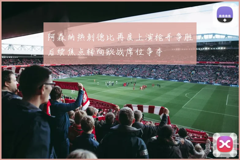 阿森纳热刺德比再度上演枪手争胜后续焦点转向欧战席位争夺