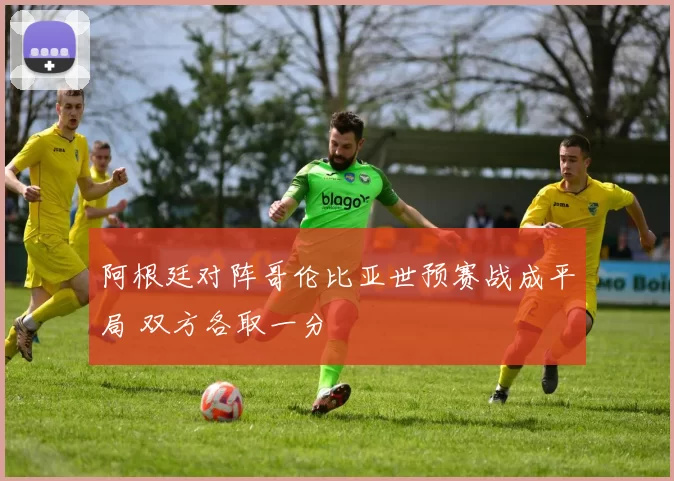 阿根廷对阵哥伦比亚世预赛战成平局 双方各取一分