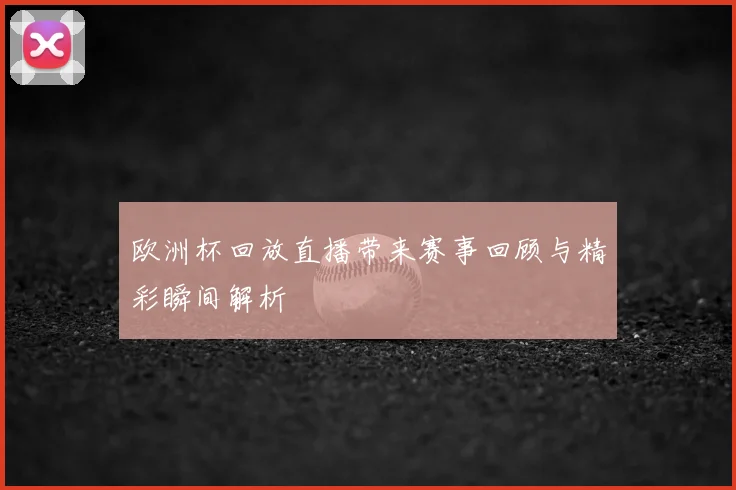 欧洲杯回放直播带来赛事回顾与精彩瞬间解析