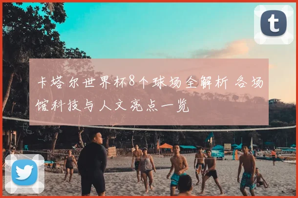 卡塔尔世界杯8个球场全解析 各场馆科技与人文亮点一览