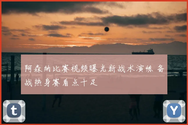 阿森纳比赛视频曝光新战术演练 备战热身赛看点十足