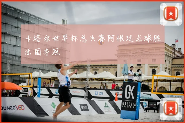 卡塔尔世界杯总决赛阿根廷点球胜法国夺冠