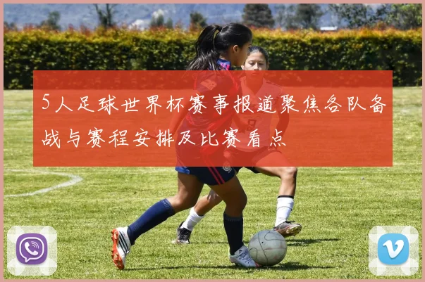 5人足球世界杯赛事报道聚焦各队备战与赛程安排及比赛看点