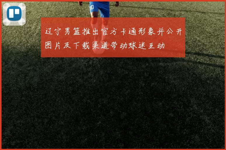 辽宁男篮推出官方卡通形象并公开图片及下载渠道带动球迷互动