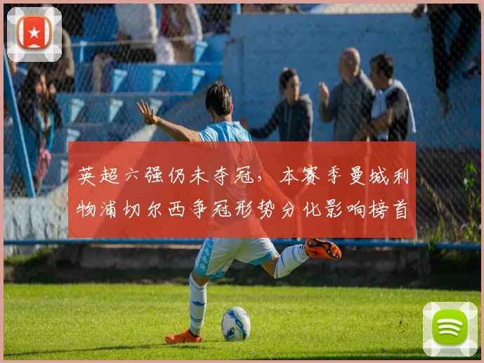 英超六强仍未夺冠,本赛季曼城利物浦切尔西争冠形势分化影响榜首竞争
