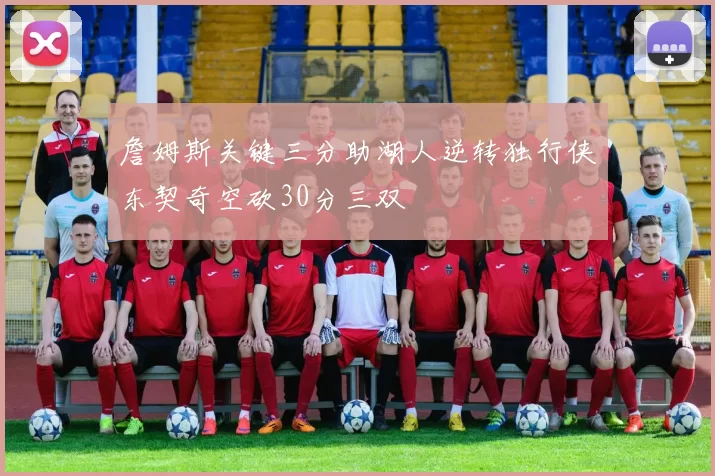 詹姆斯关键三分助湖人逆转独行侠东契奇空砍30分三双