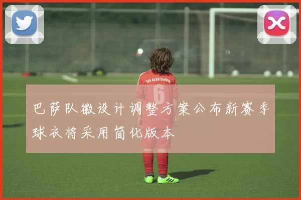 巴萨队徽设计调整方案公布新赛季球衣将采用简化版本