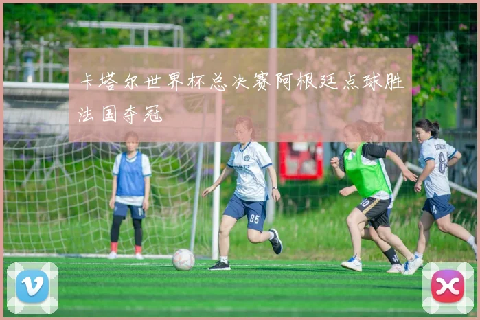 卡塔尔世界杯总决赛阿根廷点球胜法国夺冠
