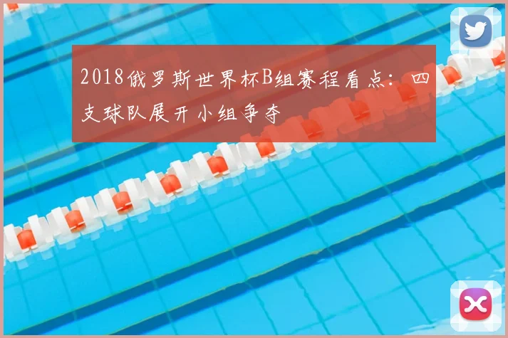 2018俄罗斯世界杯B组赛程看点:四支球队展开小组争夺