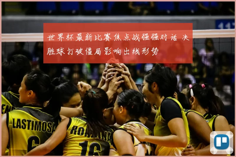 世界杯最新比赛焦点战强强对话 决胜球打破僵局影响出线形势