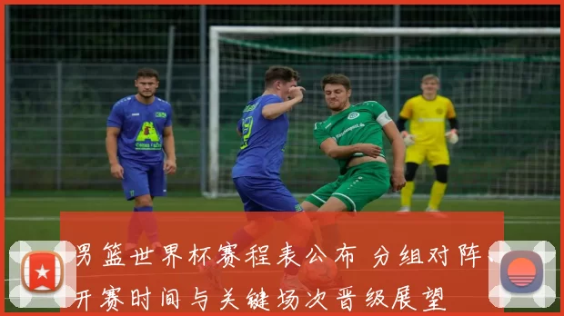 男篮世界杯赛程表公布 分组对阵、开赛时间与关键场次晋级展望